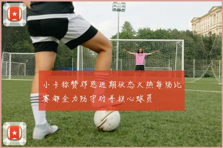 小卡称赞邓恩近期状态火热每场比赛都全力防守对手核心球员