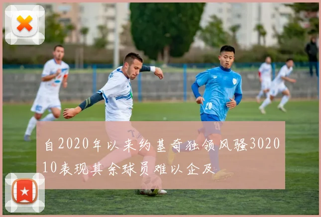 自2020年以来约基奇独领风骚302010表现其余球员难以企及