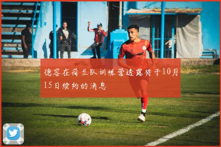 德容在荷兰队训练营透露将于10月15日续约的消息