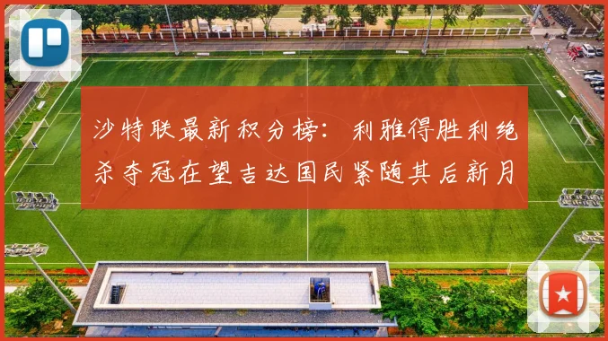 沙特联最新积分榜：利雅得胜利绝杀夺冠在望吉达国民紧随其后新月争夺激烈