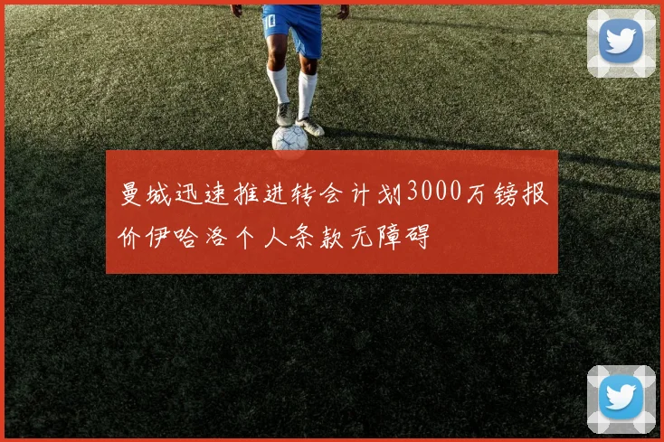曼城迅速推进转会计划3000万镑报价伊哈洛个人条款无障碍