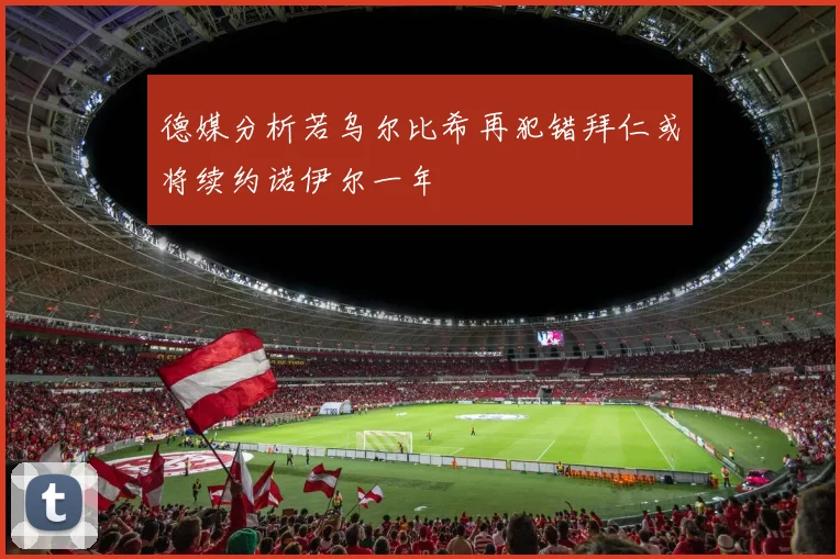德媒分析若乌尔比希再犯错拜仁或将续约诺伊尔一年
