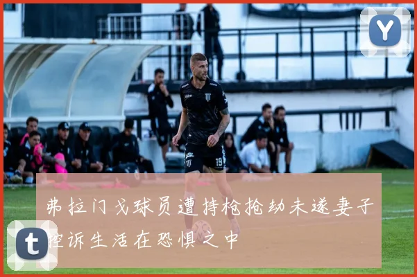 弗拉门戈球员遭持枪抢劫未遂妻子控诉生活在恐惧之中