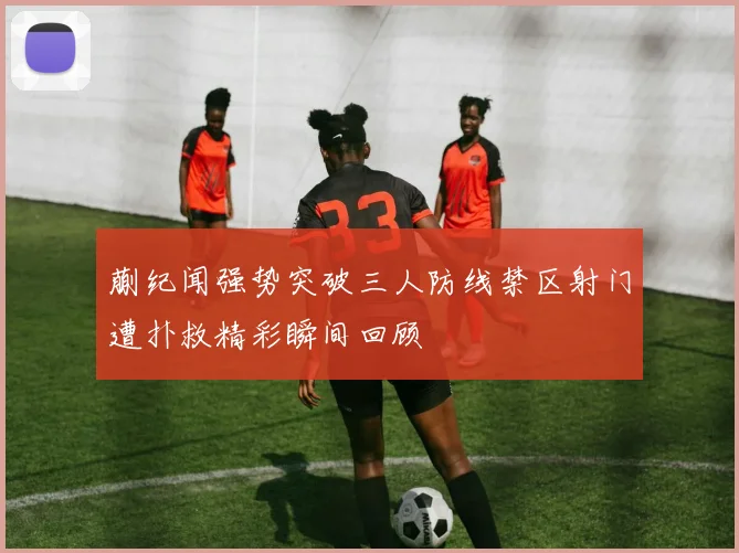 蒯纪闻强势突破三人防线禁区射门遭扑救精彩瞬间回顾