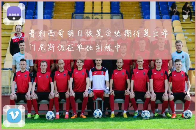 普利西奇明日恢复合练期待复出希门尼斯仍在单独训练中