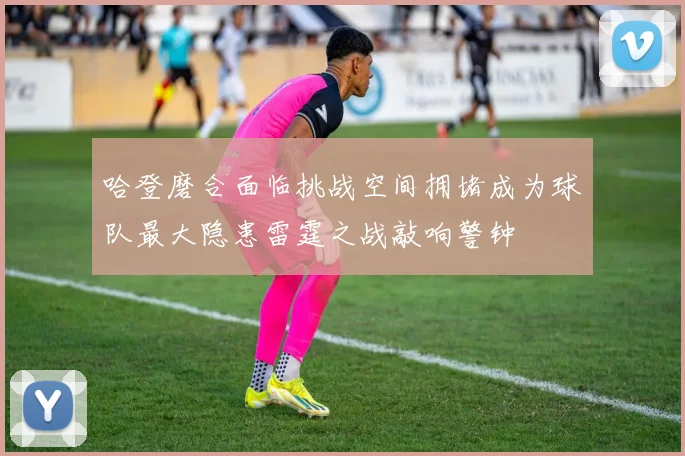 哈登磨合面临挑战空间拥堵成为球队最大隐患雷霆之战敲响警钟