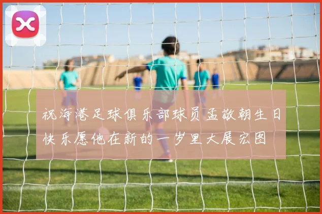 祝海港足球俱乐部球员孟敬朝生日快乐愿他在新的一岁里大展宏图