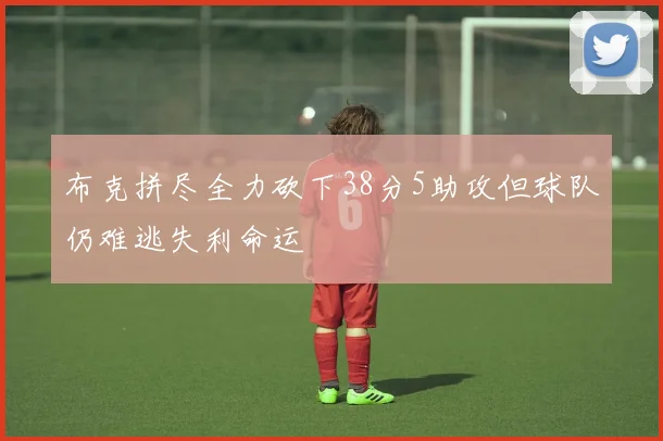 布克拼尽全力砍下38分5助攻但球队仍难逃失利命运