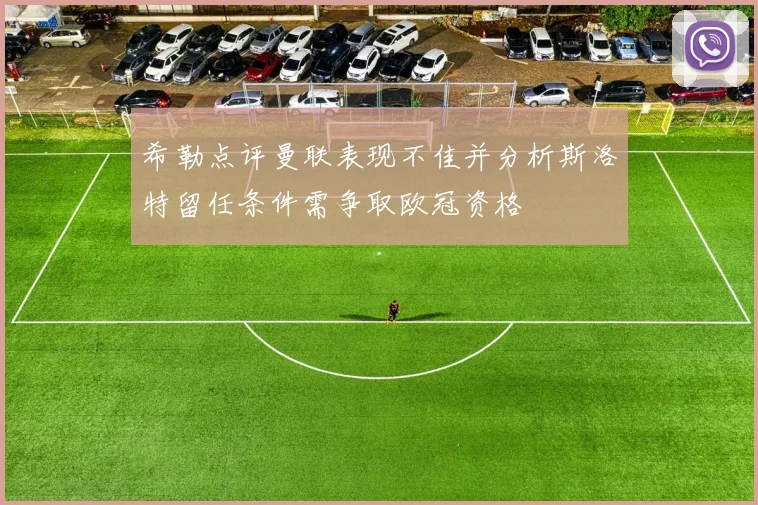 希勒点评曼联表现不佳并分析斯洛特留任条件需争取欧冠资格