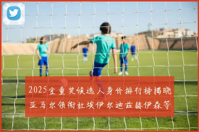 2025金童奖候选人身价排行榜揭晓亚马尔领衔杜埃伊尔迪兹赫伊森等人入围