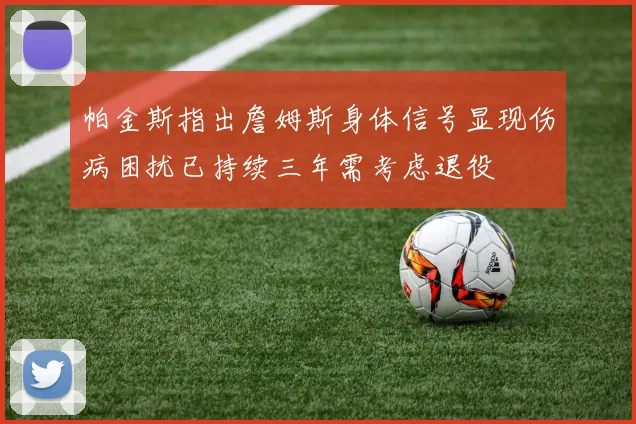 帕金斯指出詹姆斯身体信号显现伤病困扰已持续三年需考虑退役