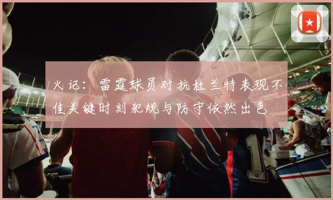 火记：雷霆球员对抗杜兰特表现不佳关键时刻犯规与防守依然出色