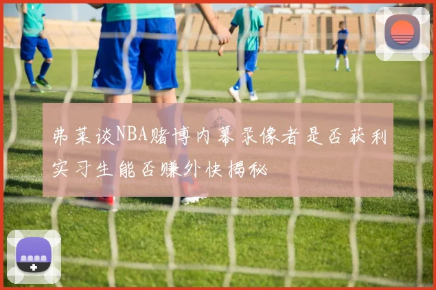 弗莱谈NBA赌博内幕录像者是否获利实习生能否赚外快揭秘