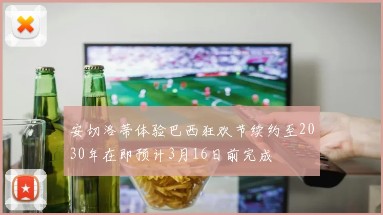安切洛蒂体验巴西狂欢节续约至2030年在即预计3月16日前完成