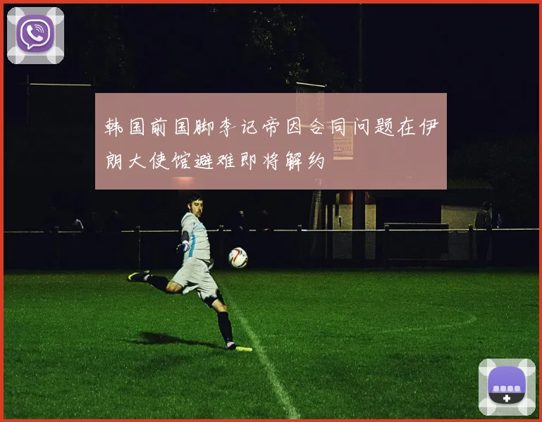 韩国前国脚李记帝因合同问题在伊朗大使馆避难即将解约
