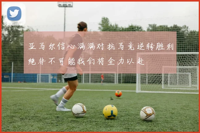 亚马尔信心满满对抗马竞逆转胜利绝非不可能我们将全力以赴