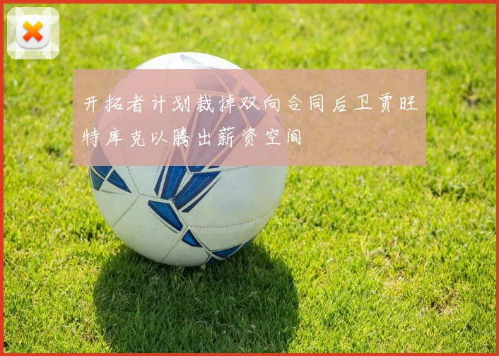 开拓者计划裁掉双向合同后卫贾旺特库克以腾出薪资空间