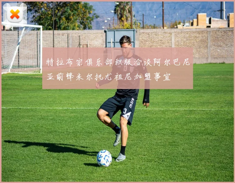 特拉布宗俱乐部积极洽谈阿尔巴尼亚前锋米尔托尤祖尼加盟事宜