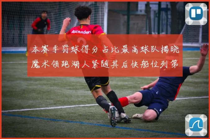 本赛季罚球得分占比最高球队揭晓魔术领跑湖人紧随其后快船位列第四