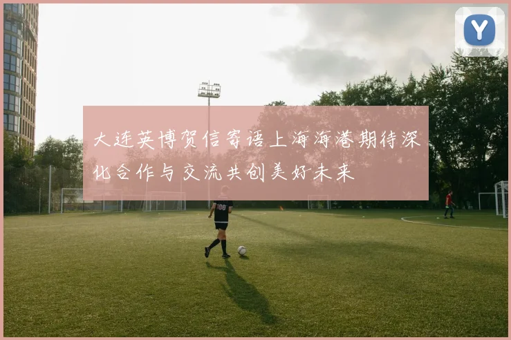 大连英博贺信寄语上海海港期待深化合作与交流共创美好未来