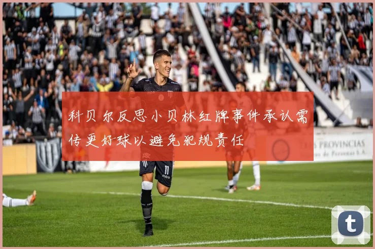 科贝尔反思小贝林红牌事件承认需传更好球以避免犯规责任