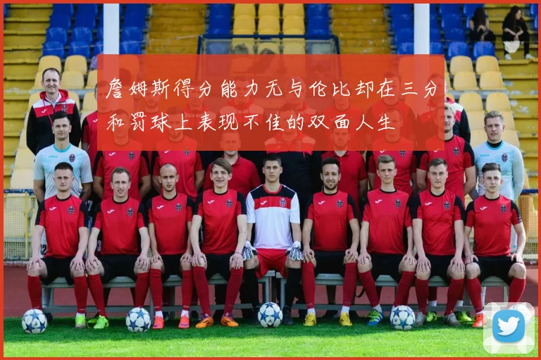 詹姆斯得分能力无与伦比却在三分和罚球上表现不佳的双面人生