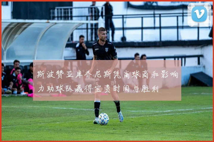 斯波赞亚库乔尼斯凭高球商和影响力助球队赢得宝贵时间与胜利