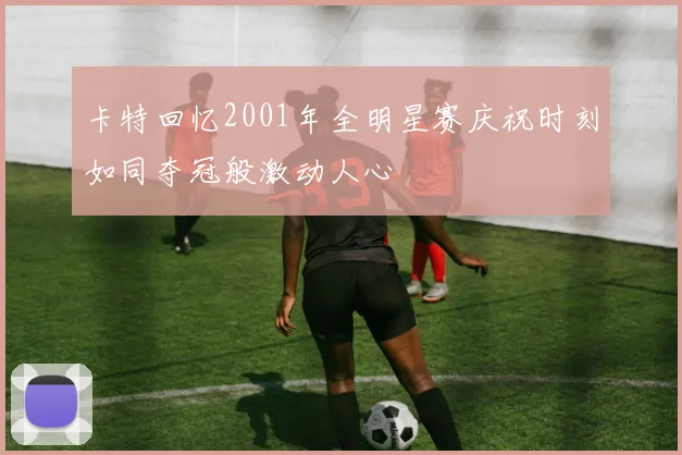 卡特回忆2001年全明星赛庆祝时刻如同夺冠般激动人心