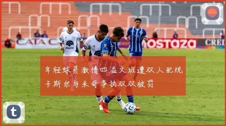 年轻球员激情四溢文班遭双人犯规卡斯尔与米奇争执双双被罚