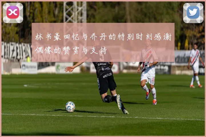 林书豪回忆与乔丹的特别时刻感谢偶像的赞赏与支持