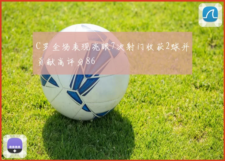 C罗全场表现亮眼7次射门收获2球并贡献高评分86