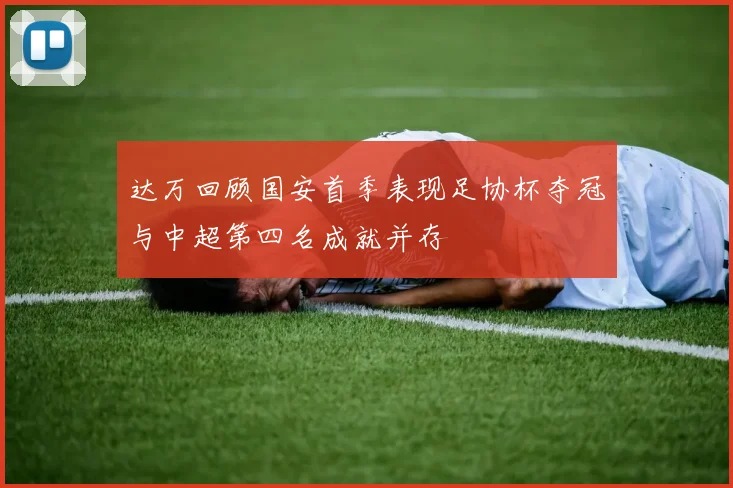 达万回顾国安首季表现足协杯夺冠与中超第四名成就并存