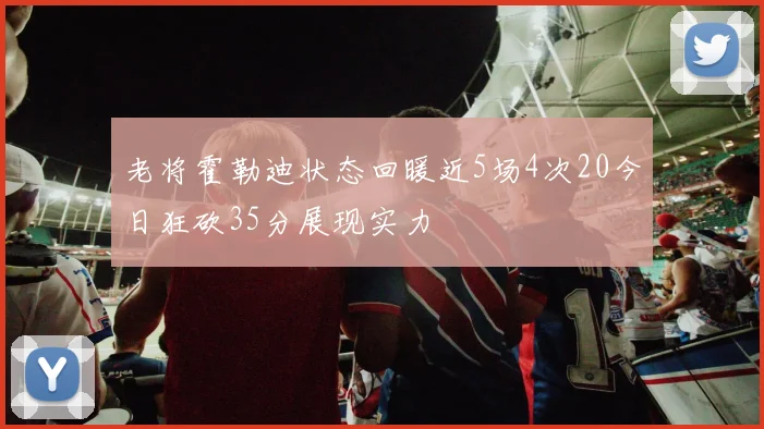 老将霍勒迪状态回暖近5场4次20今日狂砍35分展现实力