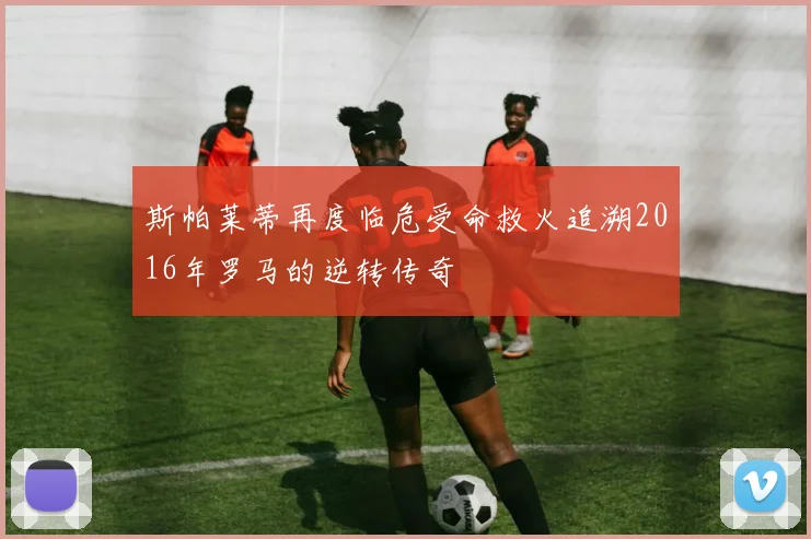 斯帕莱蒂再度临危受命救火追溯2016年罗马的逆转传奇