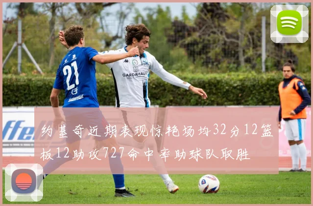 约基奇近期表现惊艳场均32分12篮板12助攻727命中率助球队取胜