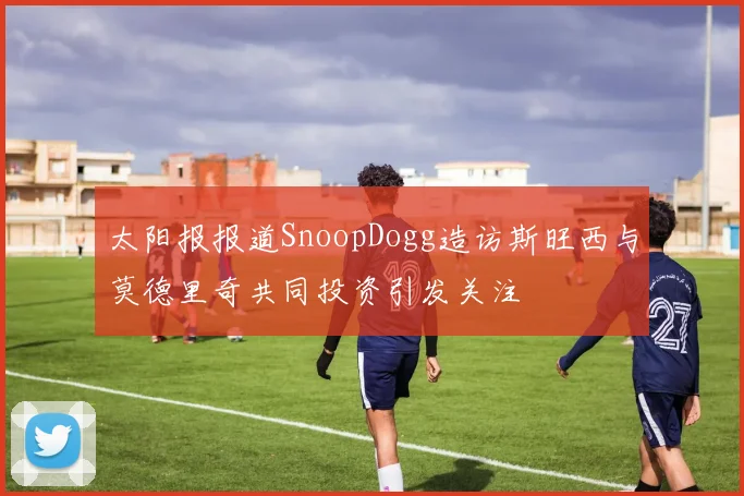 太阳报报道SnoopDogg造访斯旺西与莫德里奇共同投资引发关注