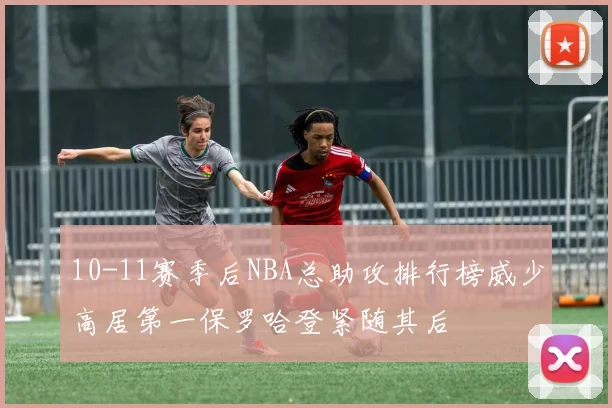 10-11赛季后NBA总助攻排行榜威少高居第一保罗哈登紧随其后