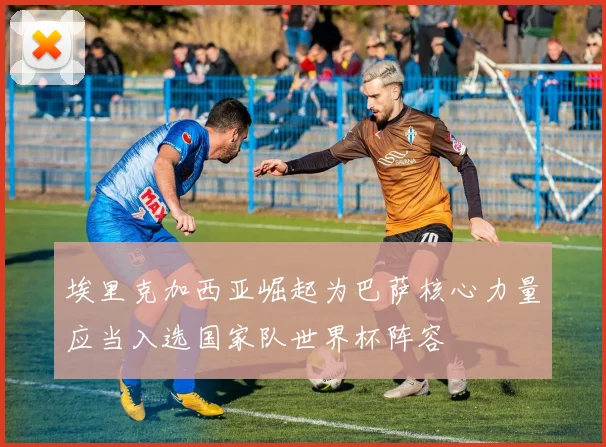 埃里克加西亚崛起为巴萨核心力量应当入选国家队世界杯阵容