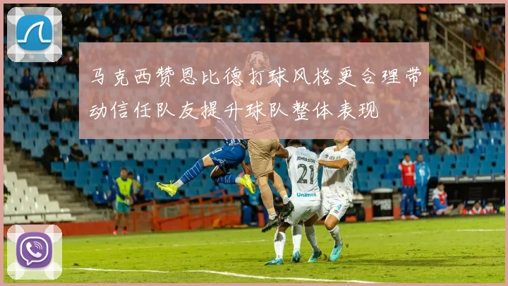 马克西赞恩比德打球风格更合理带动信任队友提升球队整体表现