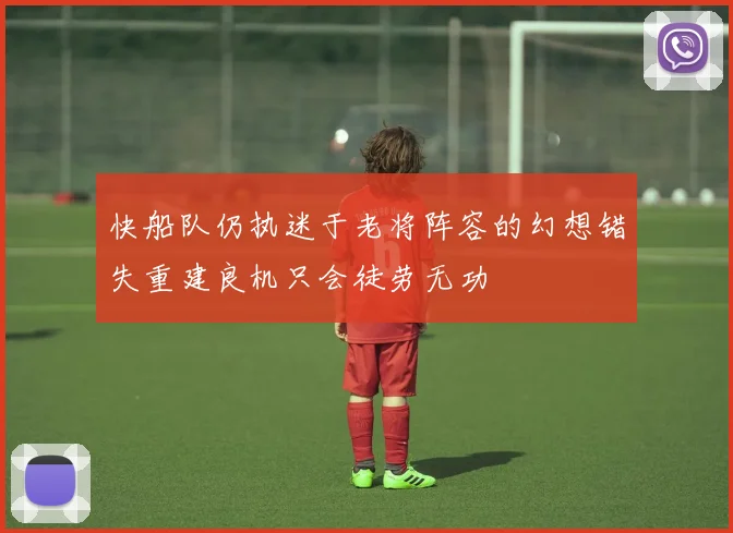快船队仍执迷于老将阵容的幻想错失重建良机只会徒劳无功