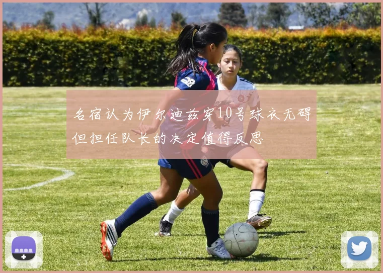名宿认为伊尔迪兹穿10号球衣无碍但担任队长的决定值得反思