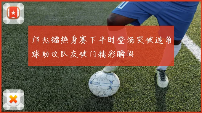 邝兆镭热身赛下半时登场突破造角球助攻队友破门精彩瞬间