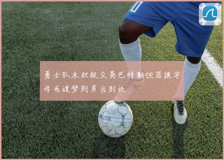 勇士队未积极交易巴特勒但若换字母或追梦则另当别论
