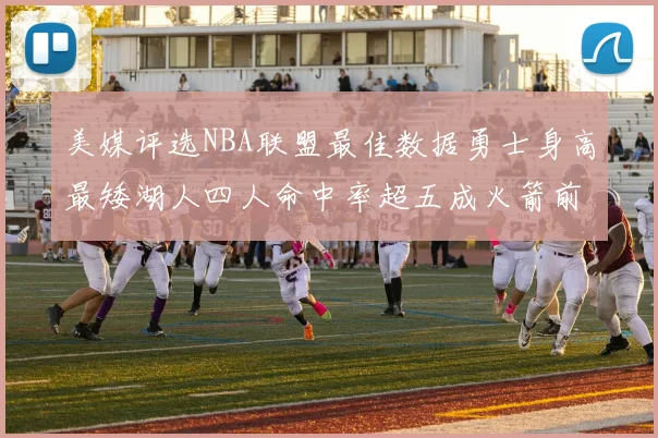 美媒评选NBA联盟最佳数据勇士身高最矮湖人四人命中率超五成火箭前场篮板率显优势