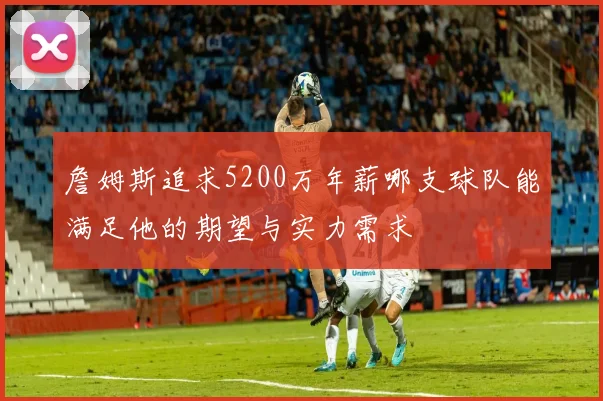 詹姆斯追求5200万年薪哪支球队能满足他的期望与实力需求