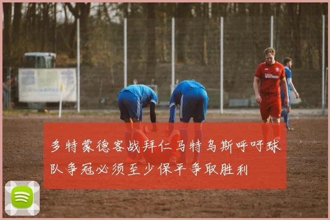 多特蒙德客战拜仁马特乌斯呼吁球队争冠必须至少保平争取胜利