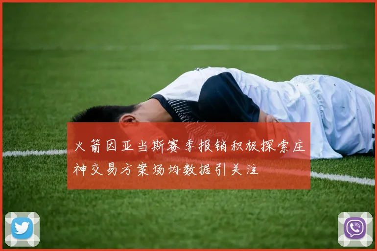 火箭因亚当斯赛季报销积极探索庄神交易方案场均数据引关注