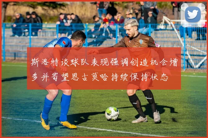 斯洛特谈球队表现强调创造机会增多并寄望恩古莫哈持续保持状态