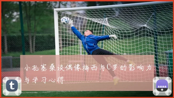 小孔塞桑谈偶像梅西与C罗的影响力与学习心得
