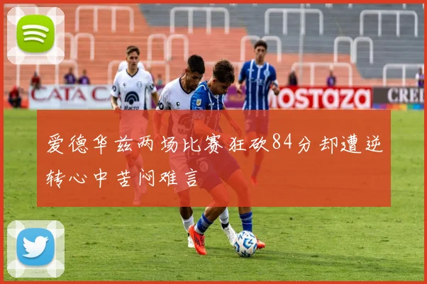 爱德华兹两场比赛狂砍84分却遭逆转心中苦闷难言